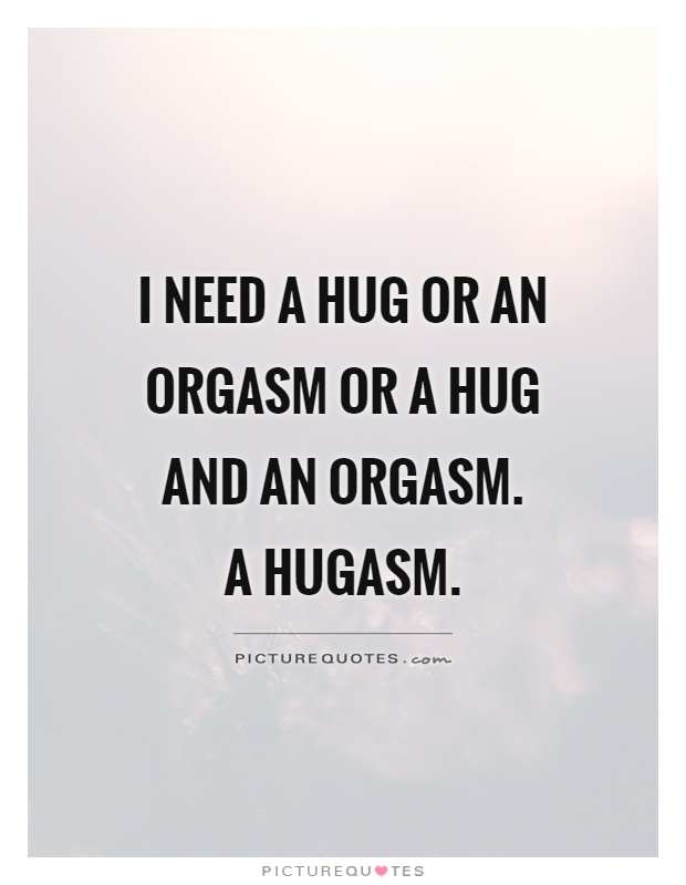 I Need A Hug Or An Orgasm Or A Hug And An Orgasm A Hugasm Picture Quotes