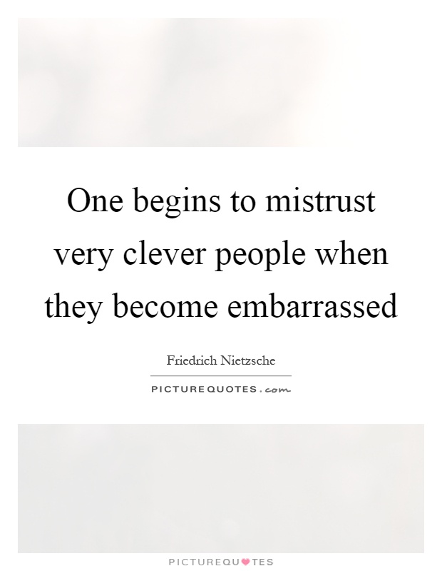 One begins to mistrust very clever people when they become embarrassed Picture Quote #1