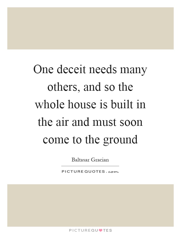 One deceit needs many others, and so the whole house is built in the air and must soon come to the ground Picture Quote #1