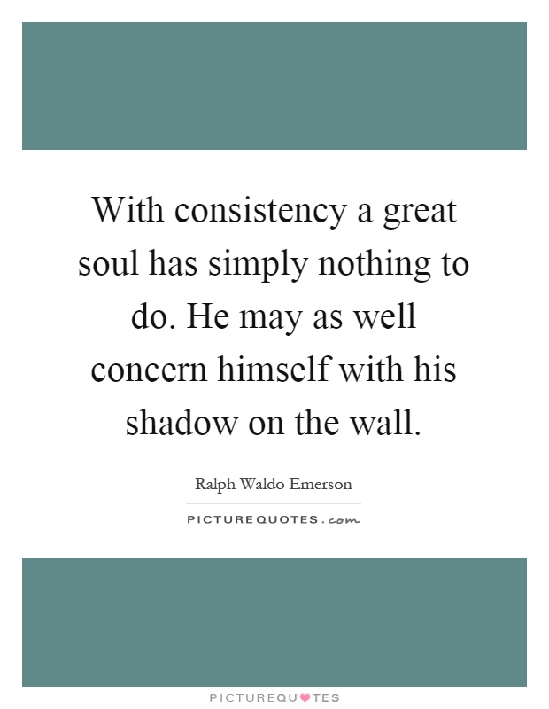 With consistency a great soul has simply nothing to do. He may as well concern himself with his shadow on the wall Picture Quote #1