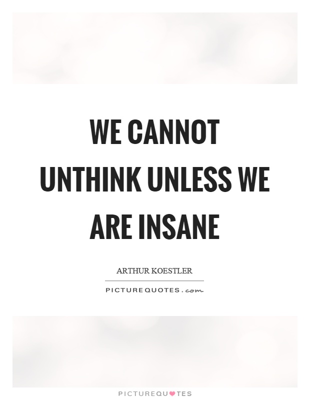We cannot unthink unless we are insane Picture Quote #1