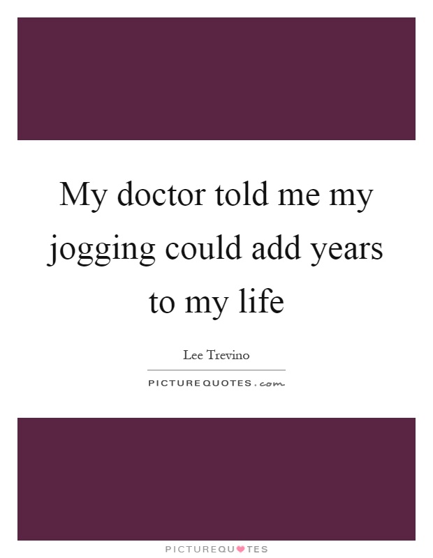 My doctor told me my jogging could add years to my life Picture Quote #1