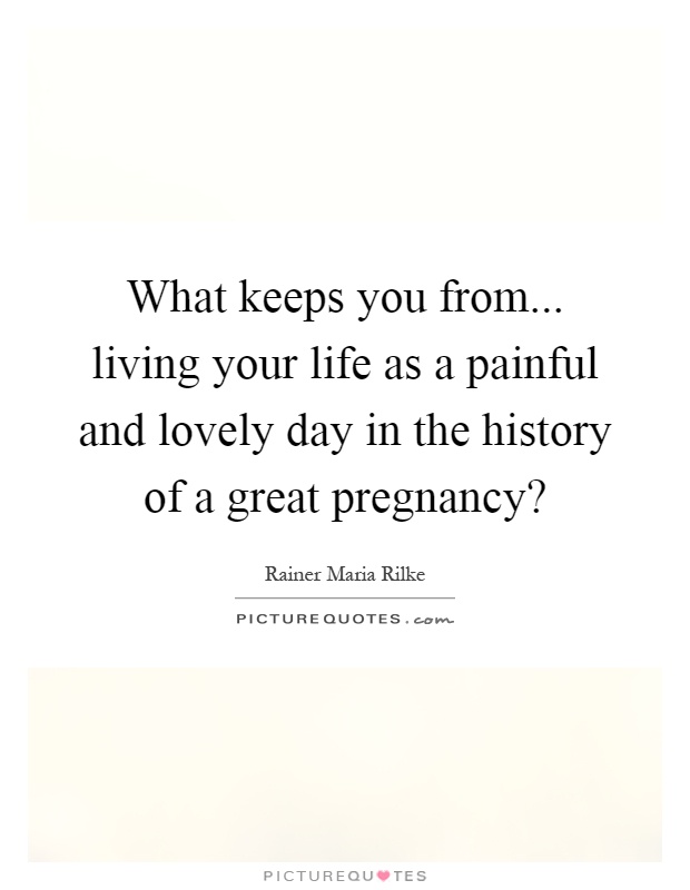 What keeps you from... living your life as a painful and lovely day in the history of a great pregnancy? Picture Quote #1
