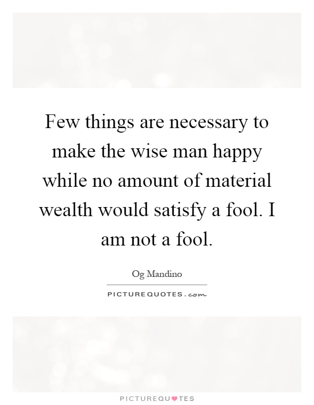 Few things are necessary to make the wise man happy while no amount of material wealth would satisfy a fool. I am not a fool Picture Quote #1
