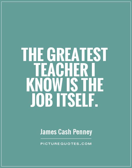 The greatest teacher I know is the job itself Picture Quote #1