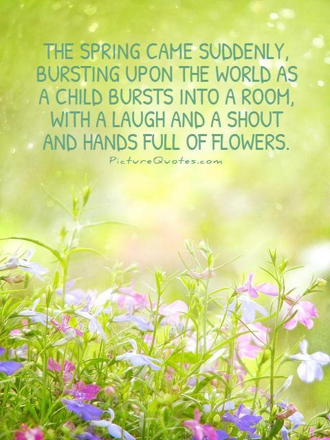The spring came suddenly, bursting upon the world as a child bursts into a room, with a laugh and a shout and hands full of flowers Picture Quote #1