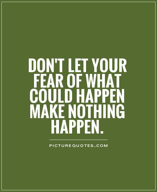 Don't let your fear of what could happen make nothing happen | Picture