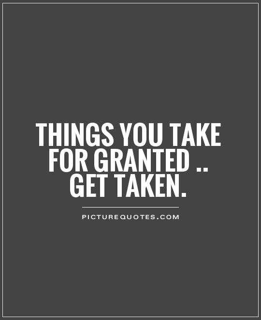 Things you take for granted.. get taken Picture Quote #1