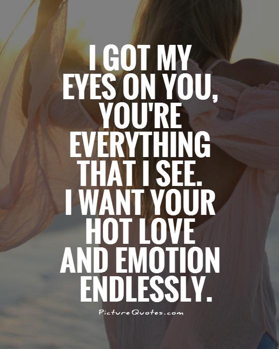 I got my eyes on you, you're everything that i see. I want your hot love and emotion, endlessly Picture Quote #1