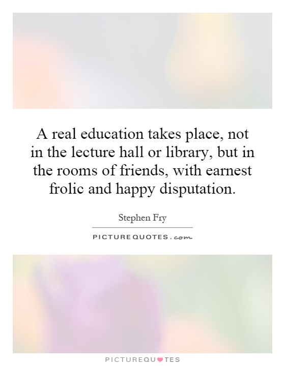 A real education takes place, not in the lecture hall or library, but in the rooms of friends, with earnest frolic and happy disputation Picture Quote #1