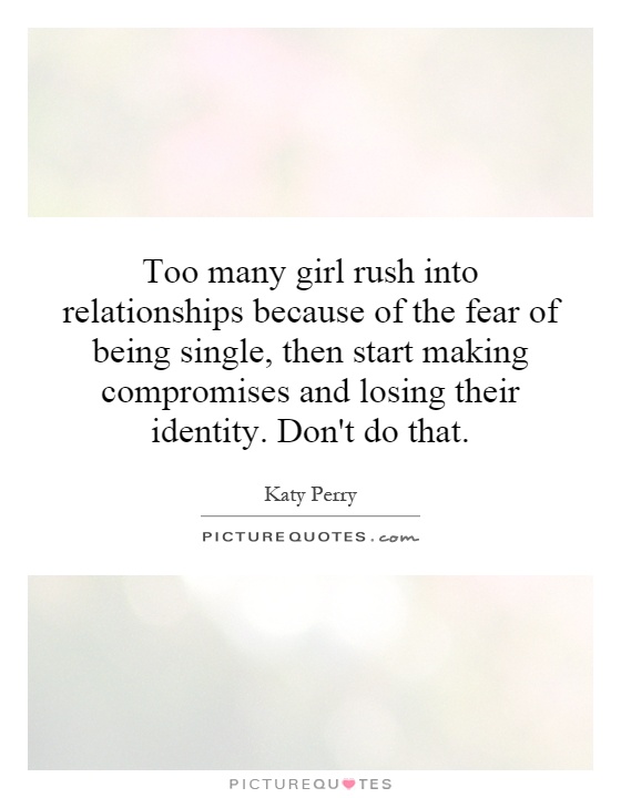 Too many girl rush into relationships because of the fear of being single, then start making compromises and losing their identity. Don't do that Picture Quote #1