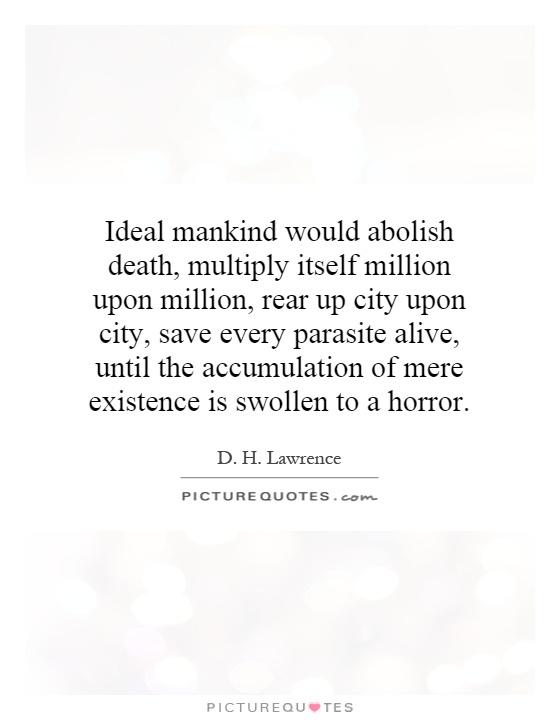 Ideal mankind would abolish death, multiply itself million upon million, rear up city upon city, save every parasite alive, until the accumulation of mere existence is swollen to a horror Picture Quote #1
