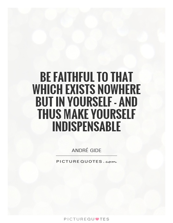 Be faithful to that which exists nowhere but in yourself - and thus make yourself indispensable Picture Quote #1