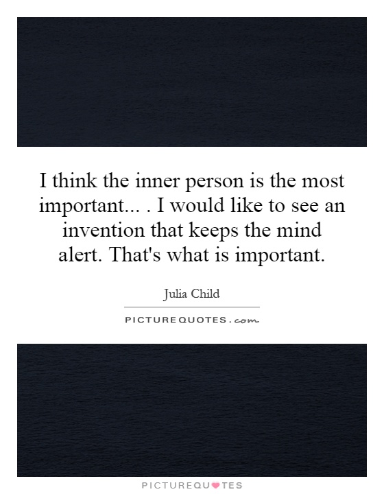 I think the inner person is the most important.... I would like to see an invention that keeps the mind alert. That's what is important Picture Quote #1