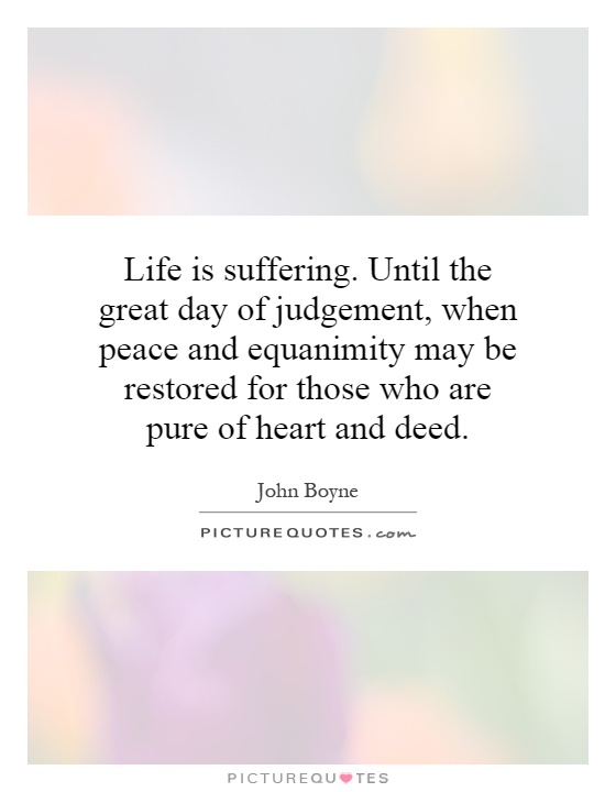 Life is suffering. Until the great day of judgement, when peace and equanimity may be restored for those who are pure of heart and deed Picture Quote #1