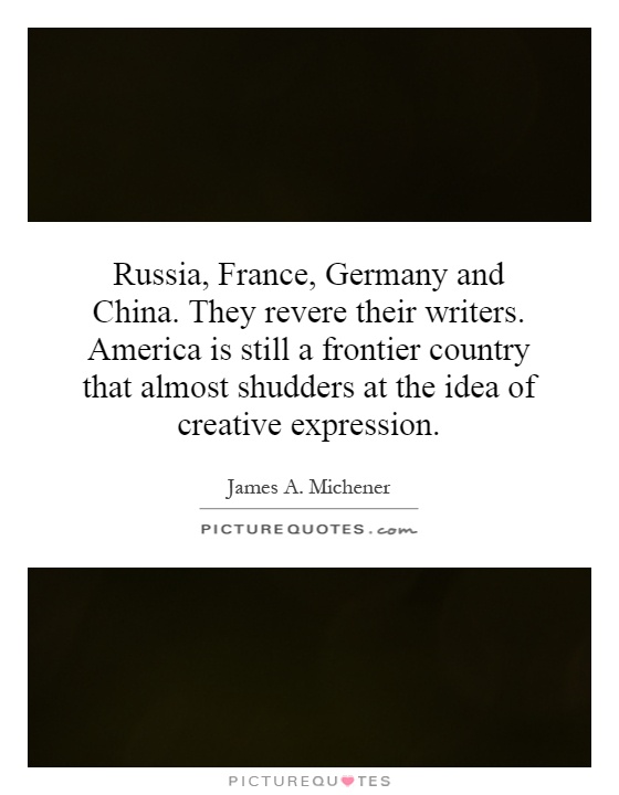 Russia, France, Germany and China. They revere their writers. America is still a frontier country that almost shudders at the idea of creative expression Picture Quote #1