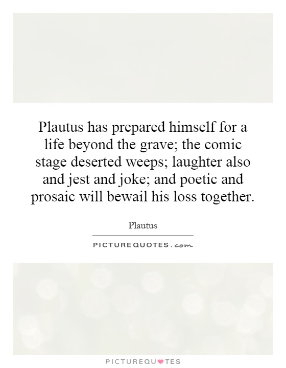 Plautus has prepared himself for a life beyond the grave; the comic stage deserted weeps; laughter also and jest and joke; and poetic and prosaic will bewail his loss together Picture Quote #1