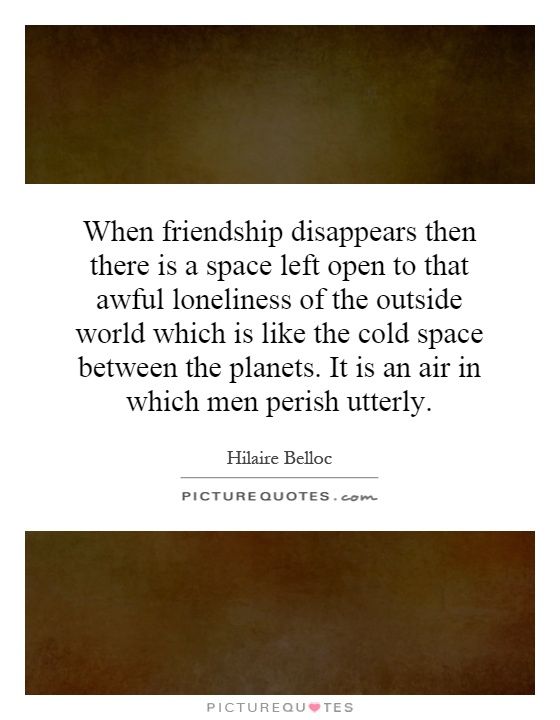 When friendship disappears then there is a space left open to that awful loneliness of the outside world which is like the cold space between the planets. It is an air in which men perish utterly Picture Quote #1