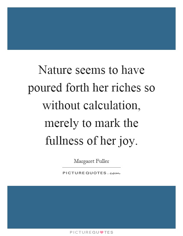 Nature seems to have poured forth her riches so without calculation, merely to mark the fullness of her joy Picture Quote #1