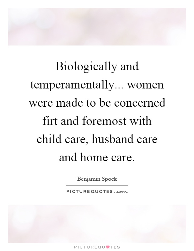 Biologically and temperamentally... women were made to be concerned firt and foremost with child care, husband care and home care Picture Quote #1