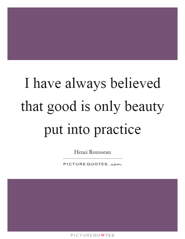 I have always believed that good is only beauty put into practice Picture Quote #1