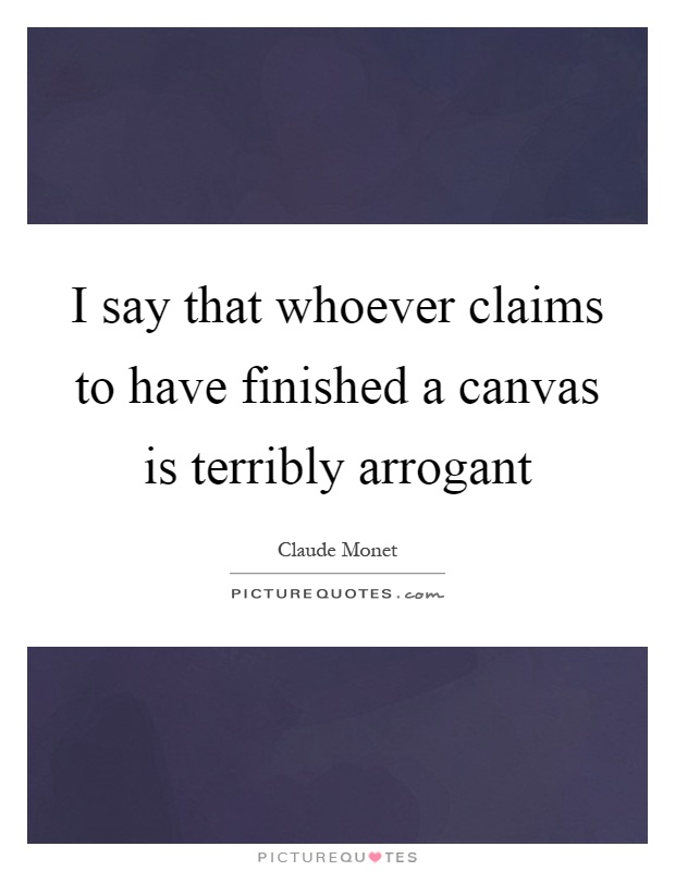 I say that whoever claims to have finished a canvas is terribly arrogant Picture Quote #1