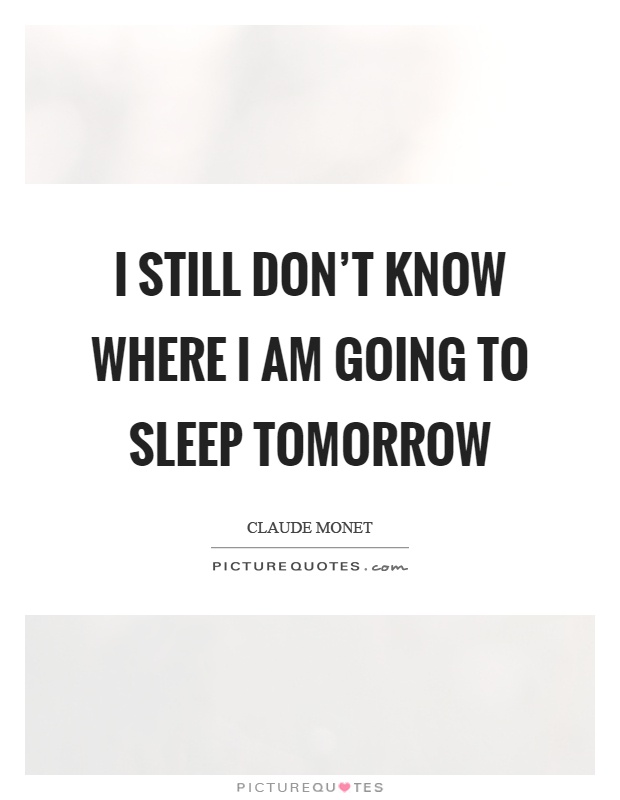 I still don’t know where I am going to sleep tomorrow Picture Quote #1