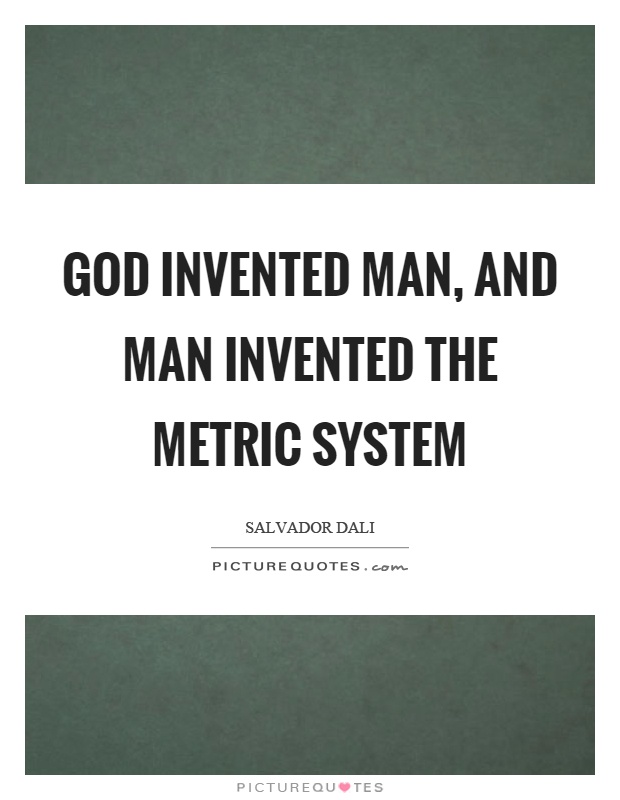 God invented man, and man invented the metric system Picture Quote #1