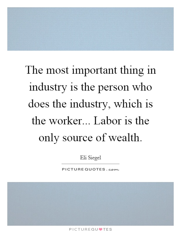 The most important thing in industry is the person who does the industry, which is the worker... Labor is the only source of wealth Picture Quote #1