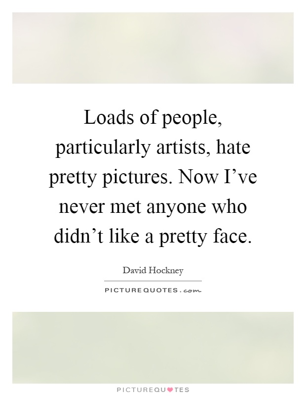 Loads of people, particularly artists, hate pretty pictures. Now I’ve never met anyone who didn’t like a pretty face Picture Quote #1