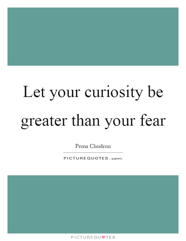 Let your curiosity be greater than your fear Picture Quote #1