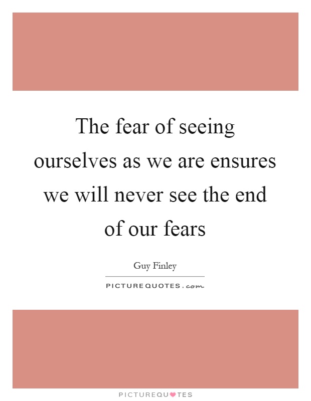 The fear of seeing ourselves as we are ensures we will never see the end of our fears Picture Quote #1