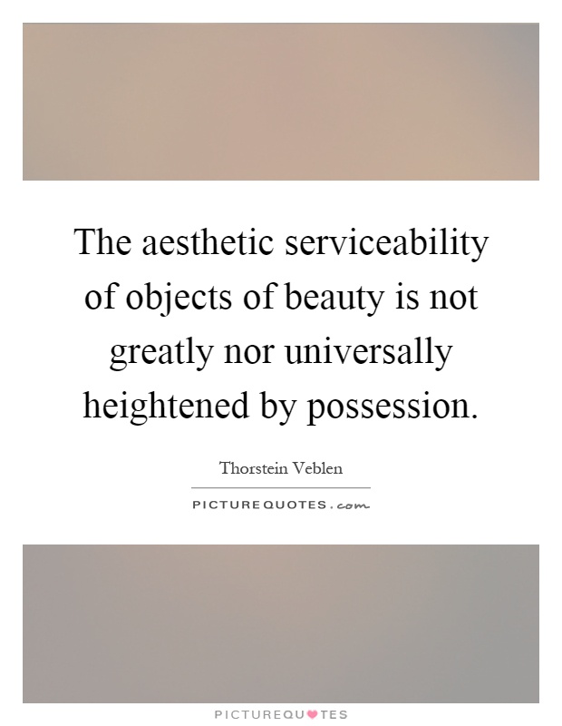 The aesthetic serviceability of objects of beauty is not greatly nor universally heightened by possession Picture Quote #1