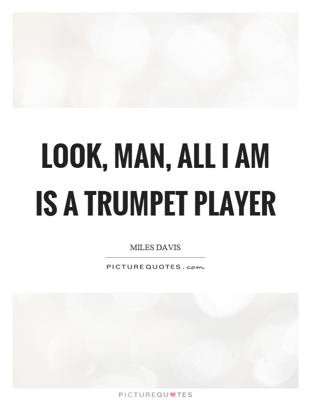 Look, man, all I am is a trumpet player Picture Quote #1