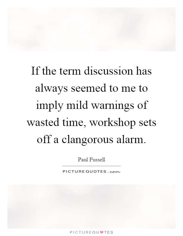 If the term discussion has always seemed to me to imply mild warnings of wasted time, workshop sets off a clangorous alarm Picture Quote #1