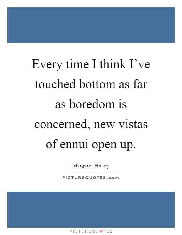 Every time I think I’ve touched bottom as far as boredom is concerned, new vistas of ennui open up Picture Quote #1