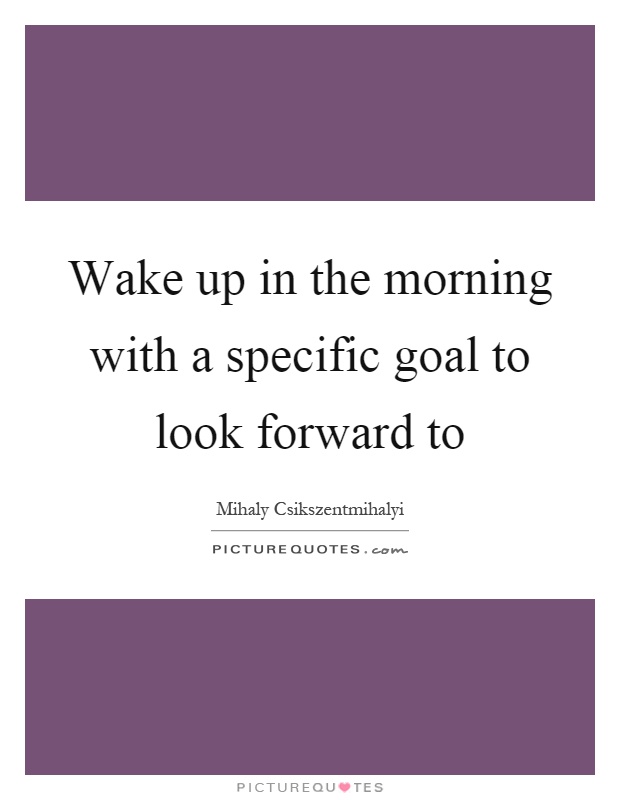 Wake up in the morning with a specific goal to look forward to Picture Quote #1