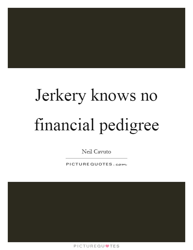 Jerkery knows no financial pedigree Picture Quote #1