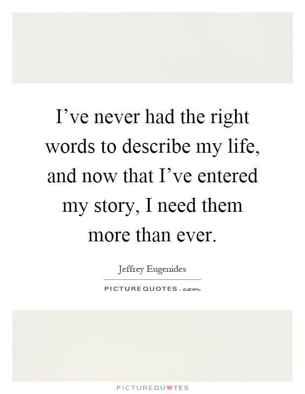 I’ve never had the right words to describe my life, and now that I’ve entered my story, I need them more than ever Picture Quote #1
