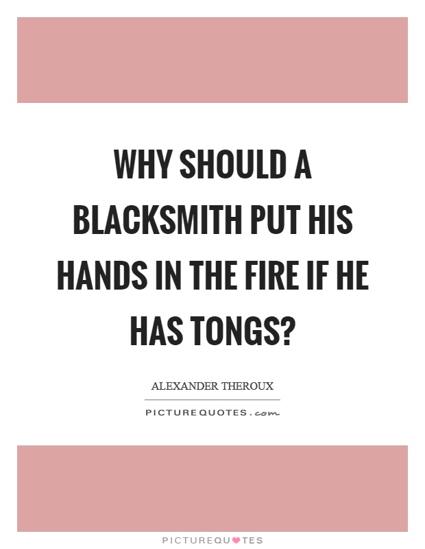 Why should a blacksmith put his hands in the fire if he has tongs? Picture Quote #1