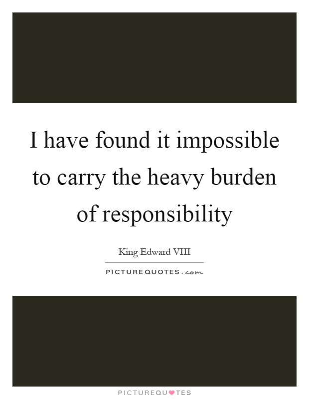 I have found it impossible to carry the heavy burden of responsibility Picture Quote #1