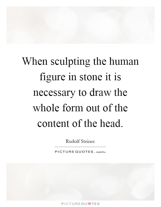 When sculpting the human figure in stone it is necessary to draw the whole form out of the content of the head Picture Quote #1
