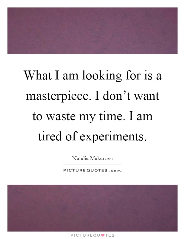 What I am looking for is a masterpiece. I don't want to waste my time. I am tired of experiments Picture Quote #1