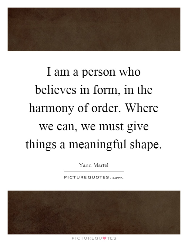 I am a person who believes in form, in the harmony of order. Where we can, we must give things a meaningful shape Picture Quote #1
