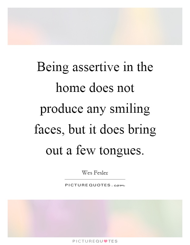 Being assertive in the home does not produce any smiling faces, but it does bring out a few tongues Picture Quote #1