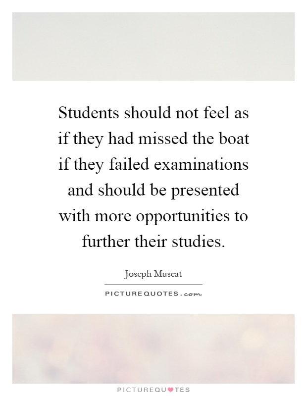 Students should not feel as if they had missed the boat if they failed examinations and should be presented with more opportunities to further their studies Picture Quote #1