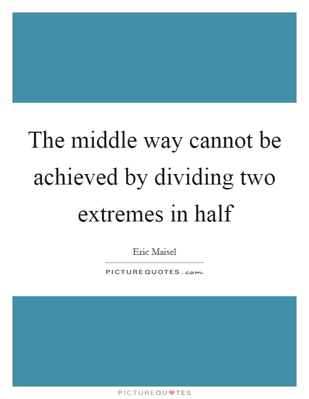 The middle way cannot be achieved by dividing two extremes in half Picture Quote #1