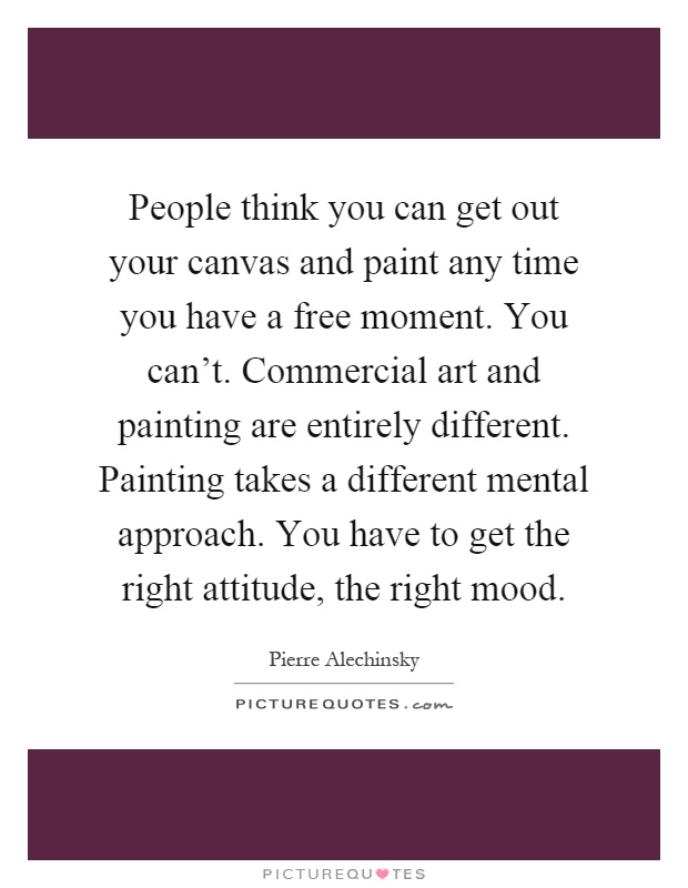 People think you can get out your canvas and paint any time you have a free moment. You can’t. Commercial art and painting are entirely different. Painting takes a different mental approach. You have to get the right attitude, the right mood Picture Quote #1