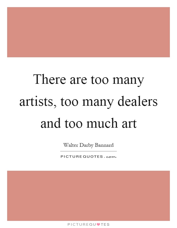 There are too many artists, too many dealers and too much art Picture Quote #1