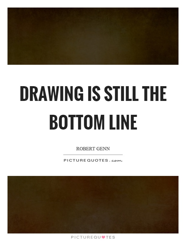 Drawing is still the bottom line Picture Quote #1